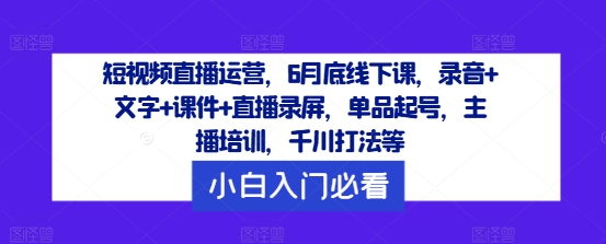 短视频直播运营，6月底线下课，录音+文字+课件+直播录屏，单品起号，主播培训，千川打法等-董叔项目网