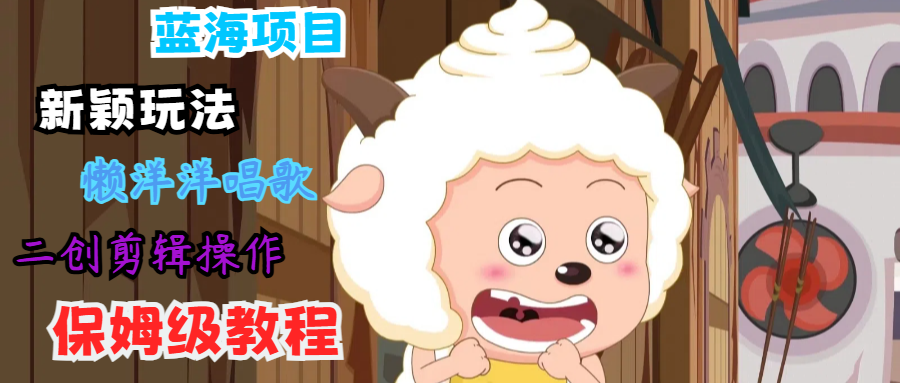 蓝海项目新颖玩法，懒洋洋唱歌 搬运剪辑操作，保姆级教程-董叔项目网