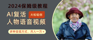 AI复活人物讲话视频：2024保姆级教程，多种变现方式，月入一万+-董叔项目网