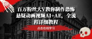 百万粉丝大V教你制作恐怖悬疑动画视频AI+AE,全流程详细教程-董叔项目网