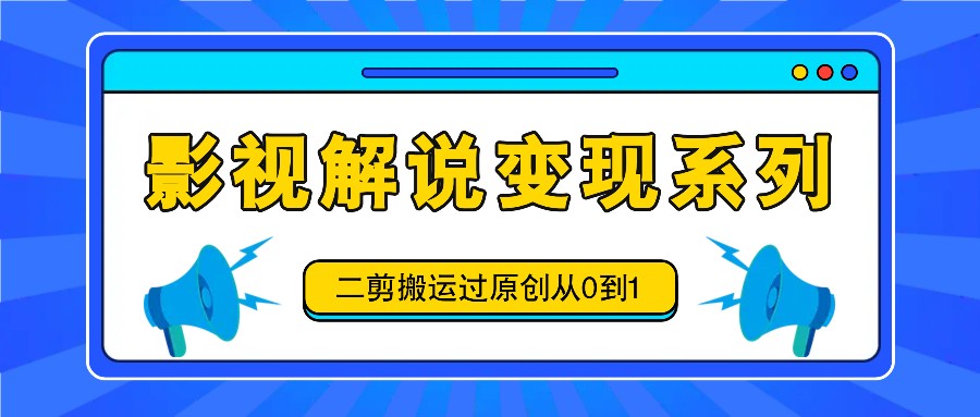 影视解说变现系列，二剪搬运过原创从0到1，喂饭式教程-董叔项目网