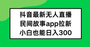 抖音无人直播,民间故事APP拉新,小白也能日入300+【揭秘】-董叔项目网