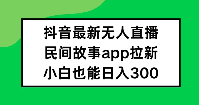 抖音无人直播，民间故事APP拉新，小白也能日入300+【揭秘】-董叔项目网