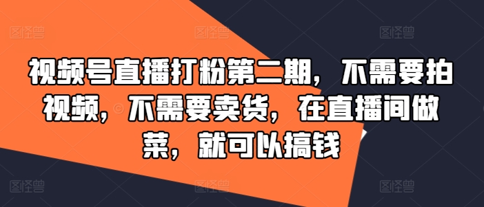 视频号直播打粉第二期，不需要拍视频，不需要卖货，在直播间做菜，就可以搞钱-董叔项目网
