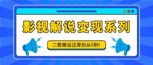 影视解说变现系列,二剪搬运过原创从0到1,喂饭式教程-董叔项目网