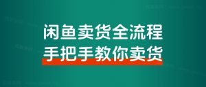 【超级干货分享】闲鱼卖货全流程步骤,手把手教你卖货,从选品到出单 全套项目课程+实操经历复盘-董叔项目网