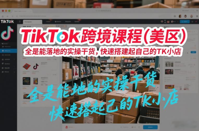 TikTok跨境课程(美区)，全是能落地的实操干货，快速搭建起自己的TK小店-董叔项目网
