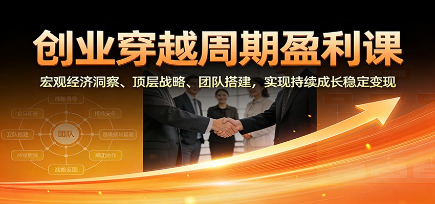 创业穿越周期盈利课：宏观经济洞察、顶层战略、团队搭建，实现持续成长稳定变现-董叔项目网