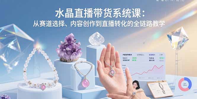 水晶直播带货系统课：从赛道选择、内容创作到直播转化的全链路教学-董叔项目网