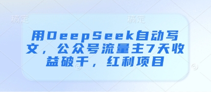 用DeepSeek自动写文,公众号流量主7天收益破千,红利项目-董叔项目网