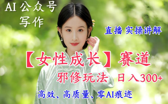 AI写作【女性成长】赛道内容邪修玩法，日入5张+，直播落地实操讲解-董叔项目网