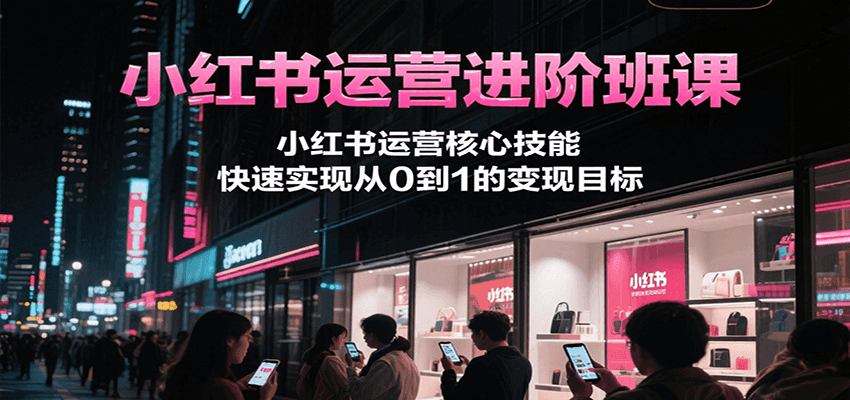 小红书运营进阶班课，小红书运营核心技能，快速实现从0到1的变现目标-董叔项目网
