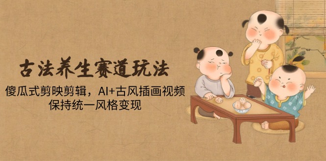 古法养生赛道玩法，傻瓜式剪映剪辑，AI+古风插画视频，保持统一风格变现-董叔项目网
