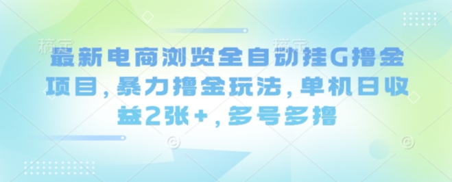 最新电商浏览全自动挂G撸金项目，暴力撸金玩法，单机日收益2张+，多号多撸【揭秘】-董叔项目网