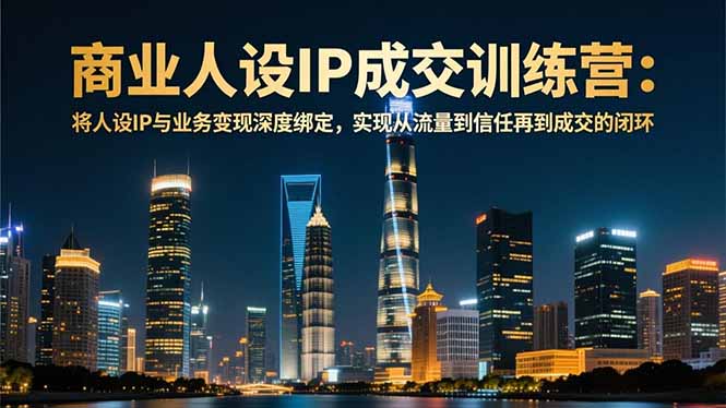 商业人设IP成交训练营-12月:将人设IP与业务变现深度绑定,从流量到信任再到成交闭环-董叔项目网