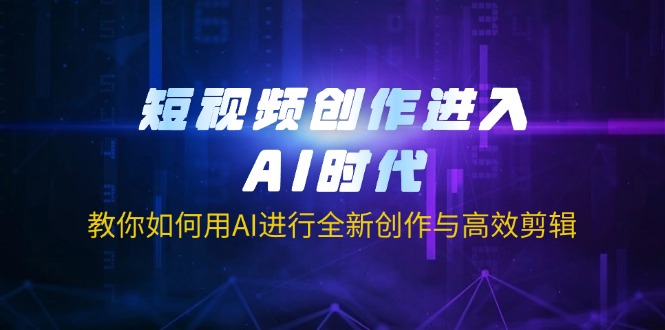 短视频创作进入AI时代,教你如何用AI进行全新创作与高效剪辑-董叔项目网