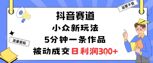 抖音赛道：小众新玩法，5分钟一条作品，被动成交，日利润3张-董叔项目网