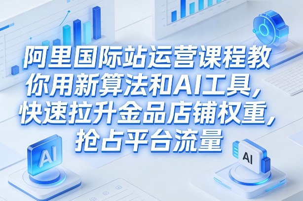 阿里国际站运营课程，教你用新算法和AI工具，快速拉升金品店铺权重，抢占平台流量(更新2026)-董叔项目网