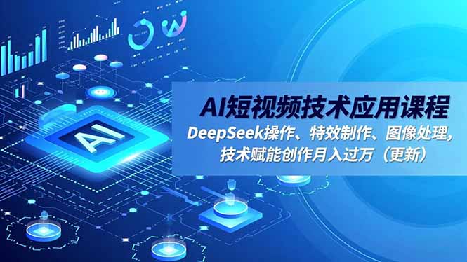 AI短视频技术应用课程，DeepSeek操作、特效制作、图像处理，技术赋能创作月入过万(更新-董叔项目网