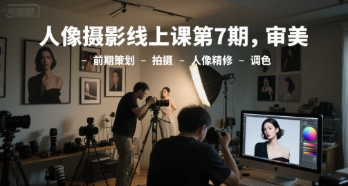 人像摄影线上课第7期，审美-前期策划-拍摄-人像精修-调色-董叔项目网