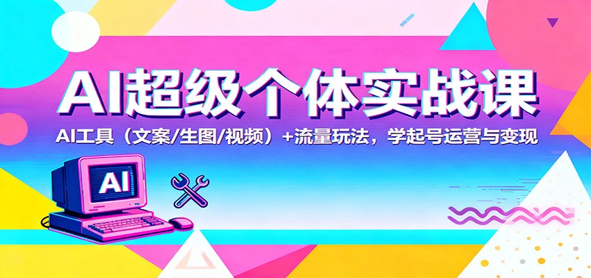 AI超级个体实战课：AI 工具(文案/生图/视频)+ 流量玩法，学起号运营与变现-董叔项目网