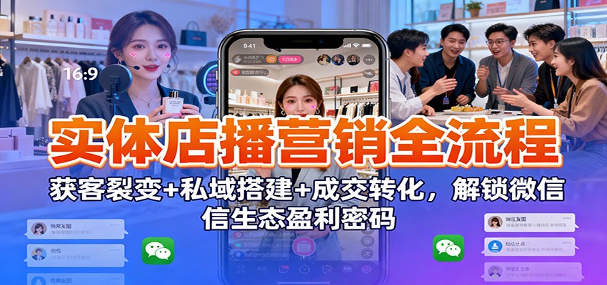 实体店播营销全流程:获客裂变+私域搭建+成交转化,解锁微信生态盈利密码-董叔项目网