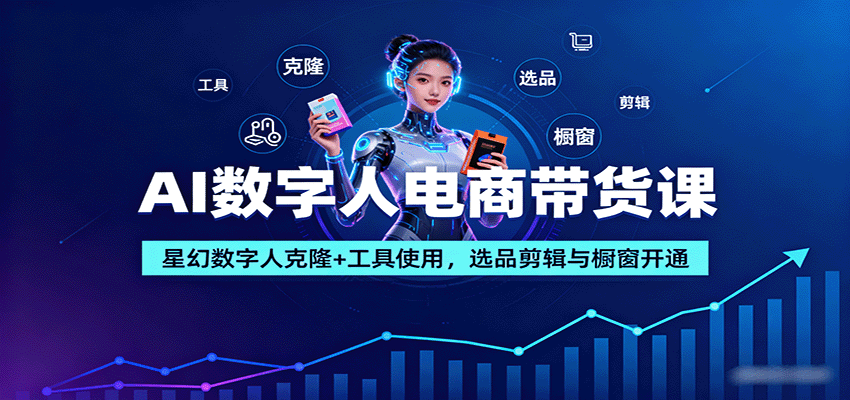 AI数字人电商带货课：星幻数字人克隆+工具使用，选品剪辑与橱窗开通-董叔项目网