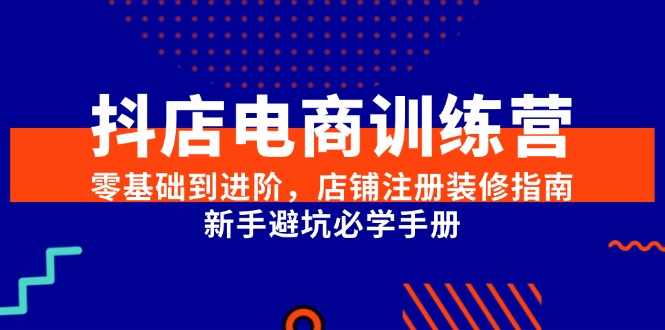 抖店电商训练营，零基础到进阶，店铺注册装修指南，新手避坑必学手册-董叔项目网
