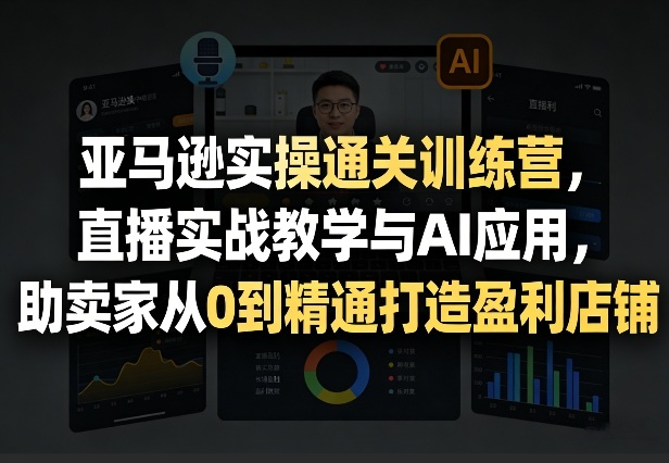 亚马逊实操通关训练营，直播实战教学与AI应用，助卖家从0到精通打造盈利店铺(更新4月2日)-董叔项目网