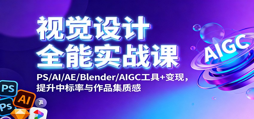 视觉设计全能实战课：PS/AI/AE/Blender/AIGC工具+变现，提升中标率与作品集质感-董叔项目网