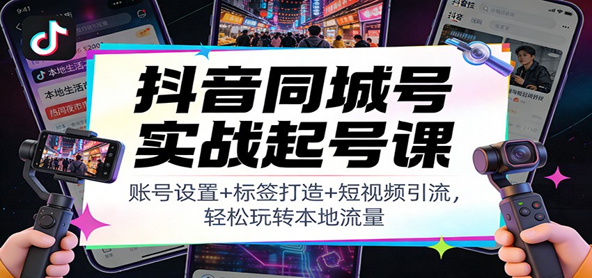 抖音同城号实战起号课：账号设置+标签打造+短视频引流，轻松玩转本地流量-董叔项目网