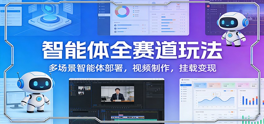 智能体全赛道玩法：多场景智能体部署，视频制作，挂载变现-董叔项目网