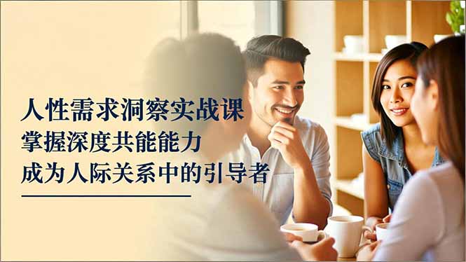 人性需求洞察实战课，掌握深度共感能力，成为人际关系中的引导者-董叔项目网