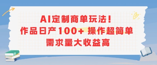 AI定制商单玩法，作品日产100+操作超简单，需求量大收益高-董叔项目网