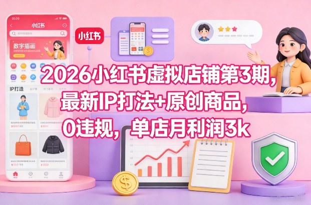 2026小红书虚拟店铺第3期,最新IP打法+原创商品,0违规,单店月利润3k+-董叔项目网