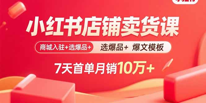 小红书店铺卖货课：商城入驻+选爆品+爆文模板，7天首单月销10万+-董叔项目网