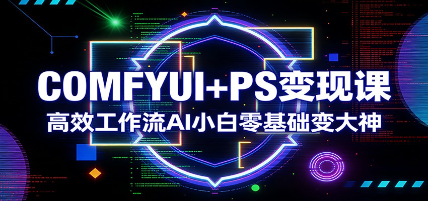 COMFYUI+PS变现课：高效工作流AI小白零基础变大神-董叔项目网