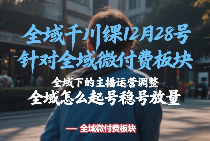 全域千川线下课12月28号，针对全域微付费板块，全域下的主播运营调整，全域怎么起号稳号放量-董叔项目网