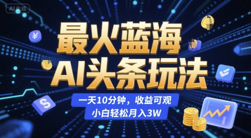 最火蓝海AI头条玩法，一天10分钟，收益可观，小白轻松月入3W【揭秘】-董叔项目网