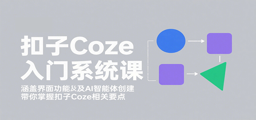 扣子Coze入门系统课：涵盖界面功能及AI智能体创建，带你掌握扣子Coze相关要点-董叔项目网