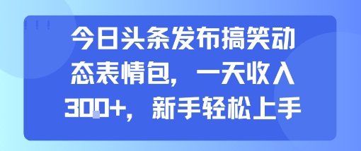 今日头条发布搞笑动态表情包,一天收入3张+,新手轻松上手-董叔项目网