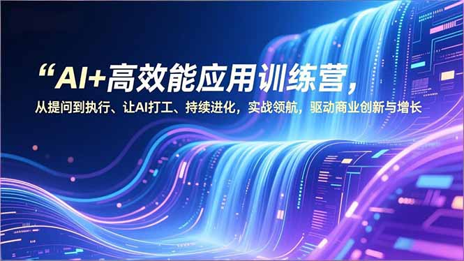 AI+高效能应用训练营，从提问到执行、让AI打工、持续进化，实战领航，驱动商业创新与增长-董叔项目网