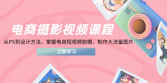 电商摄影视频课程,从PS到设计方法,掌握电商短视频拍摄,制作大流量图片-董叔项目网