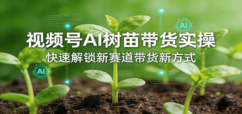 视频号AI树苗带货实操，快速解锁新赛道带货新方式-董叔项目网