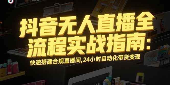 抖音无人直播全流程实战指南：快速搭建合规直播间，24小时自动化带货变现-董叔项目网