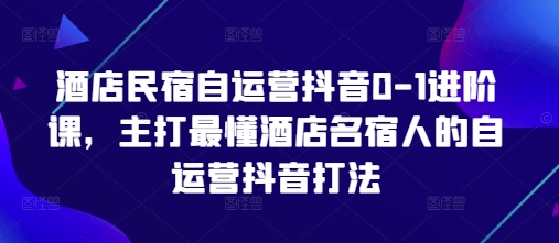 酒店民宿自运营抖音0-1进阶课，主打最懂酒店名宿人的自运营抖音打法-董叔项目网