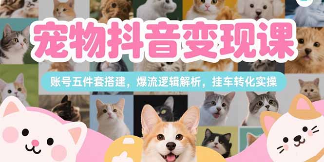 宠物抖音变现课,账号五件套搭建,爆流逻辑解析,挂车转化实操-董叔项目网