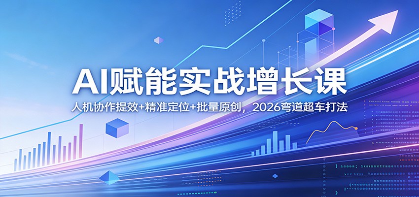 AI赋能实战增长课：人机协作提效+精准定位+批量原创，2026弯道超车打法-董叔项目网