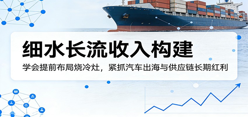 付费文章:细水长流收入构建,学会提前布局烧冷灶,紧抓汽车出海与供应链长期红利-董叔项目网