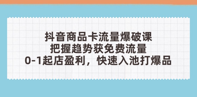 抖音商品卡流量爆破课：把握趋势获免费流量，0-1起店盈利，快速入池打爆品-董叔项目网